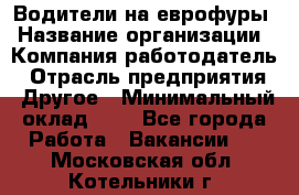 Водители на еврофуры › Название организации ­ Компания-работодатель › Отрасль предприятия ­ Другое › Минимальный оклад ­ 1 - Все города Работа » Вакансии   . Московская обл.,Котельники г.